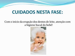 CUIDADOS NESTA FASE:
Com o início da erupção dos dentes de leite, atenção com
                 a higiene bucal do bebê!
 