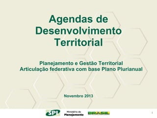 Agendas de
Desenvolvimento
Territorial
Planejamento e Gestão Territorial
Articulação federativa com base Plano Plurianual

Novembro 2013

1

 