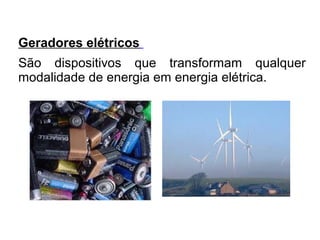 Geradores elétricos
São dispositivos que transformam qualquer
modalidade de energia em energia elétrica.

 