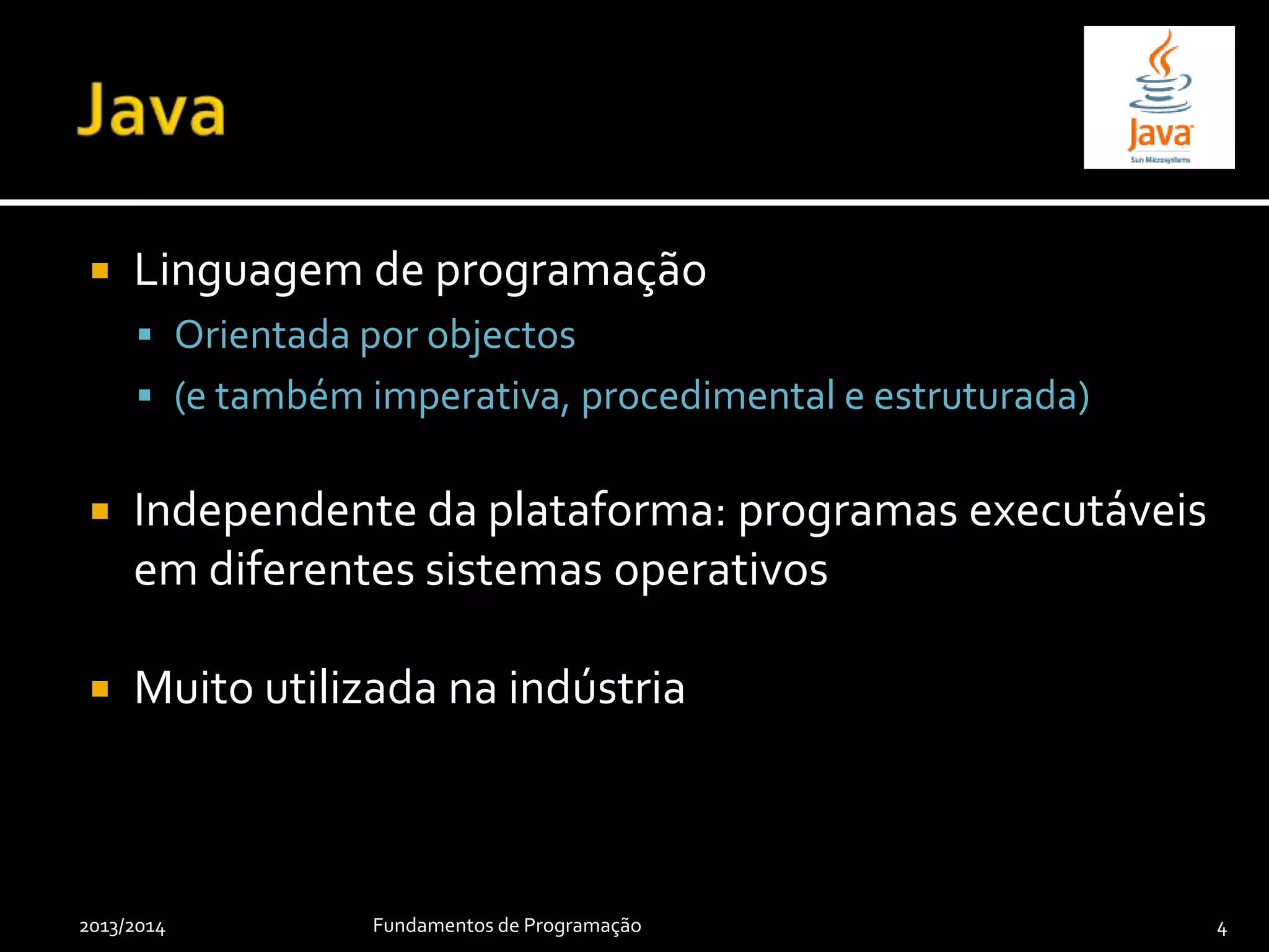  Linguagem de programação
 Orientada por objectos
 (e também imperativa, procedimental e estruturada)
 Independente da plataforma: programas executáveis
em diferentes sistemas operativos
 Muito utilizada na indústria
2013/2014 Fundamentos de Programação 4
 