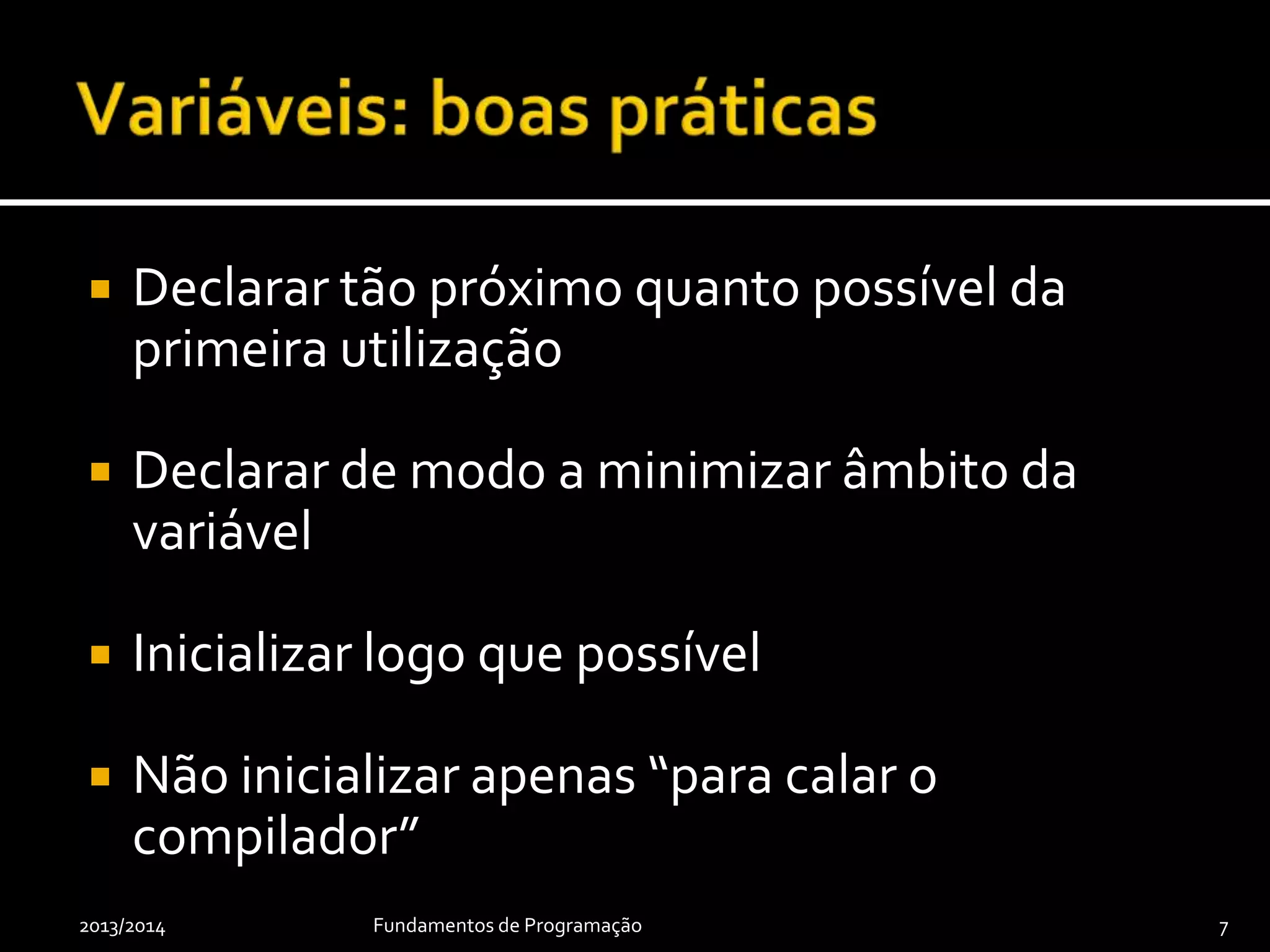  Declaração e inicialização obrigatórias!
 Declaração indica nome e tipo (conjunto dos
valores)
 Inicialização indica valor inicial
 Utilizadas para guardar valores
 Atribuição altera valor de variável
2013/2014 Fundamentos de Programação 7
 