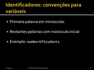  Constituídos por
 letras (a, À, ε, …)
 dígitos (0 a 9)
 _
 $
 Primeiro caractere não pode ser dígito
 Maiúsculas e minúsculas são distinguidas
 Não podem ser palavras-chave do Java (e.g., for,
while, int, if ou for)
2013/2014 Fundamentos de Programação 13
 