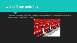 O que é um antivírus
 Os antivírus são programas de computador concebidos para prevenir, detetar e
eleminar virus de um computador.
 