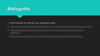 Bibliografia
 Este trabalho foi retirado dos seguintes saites;
 http://www.oficinadanet.com.br/post/11165-5-melhores-antivirus-pagos-em-2013
 http://pplware.sapo.pt/windows/software/5-uteis-sugestoes-de-anti-virus-
gratuitos/
 http://www.pandasecurity.com/portugal/homeusers/solutions/antivirus/
 