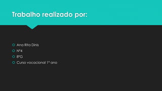 Trabalho realizado por:
 Ana Rita Dinis
 Nº4
 8ºG
 Curso vocacional 1º ano
 