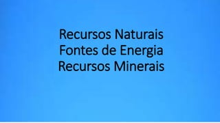 Recursos Naturais 
Fontes de Energia 
Recursos Minerais 
 