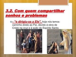 3.2. Com quem compartilhar
sonhos e problemas
- “e dirigiu-se a Ele”, hoje nós temos
caminho direto ao Pai, devido à obra de
Cristo na cruz e à ação do Espírito Santo.
 
