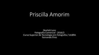 Priscilla Amorim
Skarlett Lenz
Fotografia Comercial - 2016/2
Curso Superior de Tecnologia em Fotografia / ULBRA
Fernando Pires
 