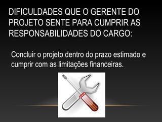 DIFICULDADES QUE O GERENTE DO
PROJETO SENTE PARA CUMPRIR AS
RESPONSABILIDADES DO CARGO:
Concluir o projeto dentro do prazo estimado e
cumprir com as limitações financeiras.
 