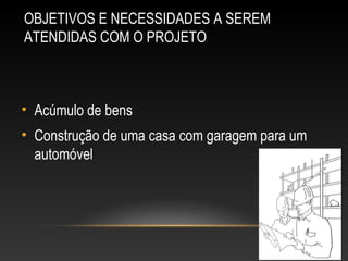 OBJETIVOS E NECESSIDADES A SEREMOBJETIVOS E NECESSIDADES A SEREM
ATENDIDAS COM O PROJETOATENDIDAS COM O PROJETO
• Acúmulo de bens
• Construção de uma casa com garagem para um
automóvel
 