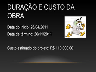 DURAÇÃO E CUSTO DA
OBRA
Data do inicio: 26/04/2011
Data de término: 26/11/2011
Custo estimado do projeto: R$ 110.000,00
 