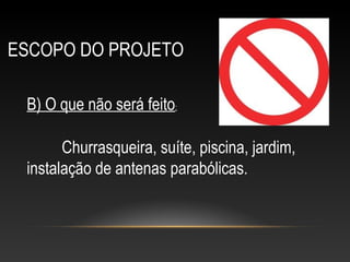 ESCOPO DO PROJETO
B) O que não será feito:
Churrasqueira, suíte, piscina, jardim,
instalação de antenas parabólicas.
 