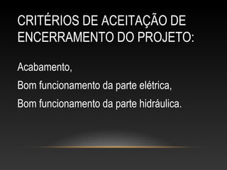 CRITÉRIOS DE ACEITAÇÃO DE
ENCERRAMENTO DO PROJETO:
Acabamento,
Bom funcionamento da parte elétrica,
Bom funcionamento da parte hidráulica.
 