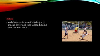 Defesa
• A defesa consiste em impedir que o
ataque adversário faça tocar a bola no
solo do seu campo.
 