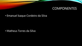 COMPONENTES
• Emanuel Isaque Cordeiro da Silva
• Matheus Torres da Silva
 