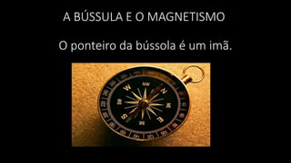 A BÚSSULA E O MAGNETISMO
O ponteiro da bússola é um imã.
 