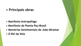 • Principais obras
• Manifesto Antropófago
• Manifesto da Poesia Pau-Brasil
• Memórias Sentimentais de João Miramar
• O Rei da Vela
 