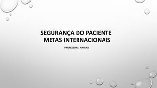 SEGURANÇA DO PACIENTE
METAS INTERNACIONAIS
PROFESSORA: NAYARA
 