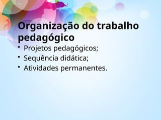 Organização do trabalho
pedagógico
• Projetos pedagógicos;
• Sequência didática;
• Atividades permanentes.
 