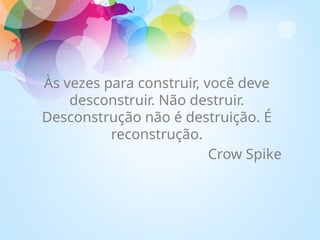 Às vezes para construir, você deve
desconstruir. Não destruir.
Desconstrução não é destruição. É
reconstrução.
Crow Spike
 