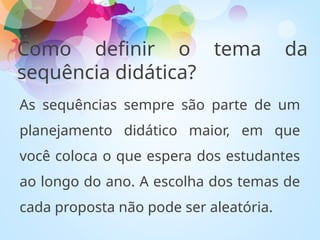 Como definir o tema da
sequência didática?
As sequências sempre são parte de um
planejamento didático maior, em que
você coloca o que espera dos estudantes
ao longo do ano. A escolha dos temas de
cada proposta não pode ser aleatória.
 