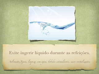 Evite ingerir líquido durante as refeições.
Salivação,Jejuns, limp)as com água, bebidas estimulantes, sucos revitalizantes
 