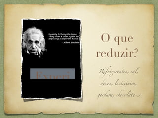 O que
         reduzir?
         Ref+$rantes, sal,

Experi    doces, lacticínios,


         gordura, chocolat'
 