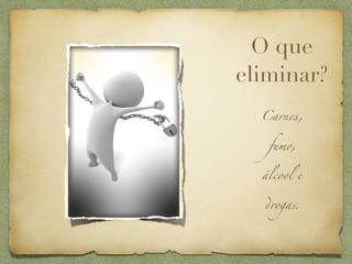 O que
eliminar?
  Carnes,


   fumo,


  álcool e


  ,ogas.
 