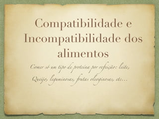 Compatibilidade e
Incompatibilidade dos
     alimentos
 Comer só um tipo de proteína por refeição: leite,


 Queijo, leguminosas, frutas oleoginosas, etc...
 