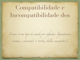 Compatibilidade e
Incompatibilidade dos


Comer só um tipo de amido por refeição: leguminosas,


  cerea!, e de+vados ( to-as, bolos, macarrão),
 