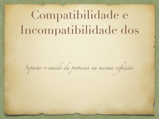 Compatibilidade e
Incompatibilidade dos


Separar o amido da proteína na mesma refeição.
 