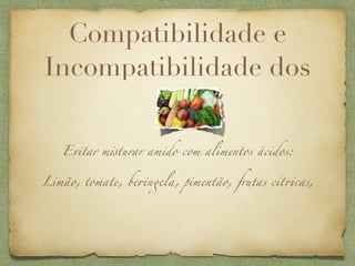 Compatibilidade e
Incompatibilidade dos


   Evitar m!turar amido com alimentos ácidos:


Limão, tomate, be+n$la, pimentão, frutas cít+cas,
 