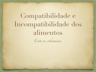 Compatibilidade e
Incompatibilidade dos
     alimentos
      Evite as sobremesas.
 