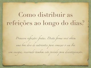 Como distribuir as
refeições ao longo do dias?

      P+meira refeição: frutas. Desta forma você obtém


      uma boa dose de nut+entes para começar o seu #a


com energia, reservado também este período para desintoxicação.
 