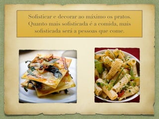 Soﬁsticar e decorar ao máximo os pratos.
Quanto mais soﬁsticada é a comida, mais
  soﬁsticada será a pessoas que come.
 