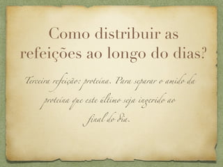 Como distribuir as
refeições ao longo do dias?
Terceira refeição: proteína. Para separar o amido da


      proteína que este último seja in$+do ao


                   ﬁnal do #a.
 