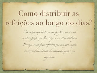 Como distribuir as
refeições ao longo do dias?
      Não se preocupe tanto em ter que fazer cinco, se!


     & sete refeições por #a. Siga o seu +tmo biológico.


      Preocupe-se em fazer refeicões que consigam sup+e


       as necessidades básicas de nut+entes para o seu


                         organ!mo.
 