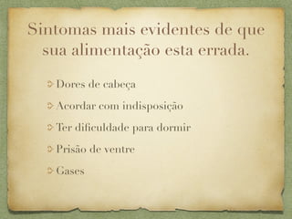 Sintomas mais evidentes de que
  sua alimentação esta errada.
   Dores de cabeça

   Acordar com indisposição

   Ter diﬁculdade para dormir

   Prisão de ventre

   Gases
 