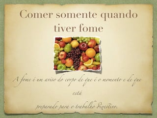 Comer somente quando
       tiver fome



A fome é um av!o do corpo de que é o momento e de que


                        está


         preparado para o trabalho #$%ivo.
 