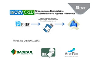 Financiamento Reembolsável
Descentralizado via Agentes Financeiros
Agentes Financeiros: Bancos de
Desenvolvimento, Bancos Estaduais e
Agências Estaduais do fomento)
PARCEIRO CREDENCIADOS:
 