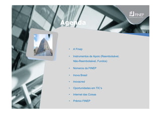 Agenda
• A Finep
• Instrumentos de Apoio (Reembolsável,
Não-Reembolsável, Fundos)
• Números da FINEP
• Inova Brasil
• Inovacred
• Oportunidades em TIC’s
• Internet das Coisas
• Prêmio FINEP
 
