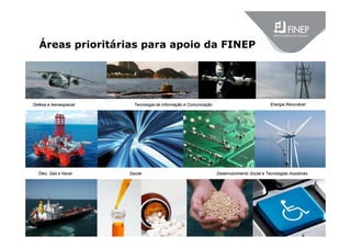 Áreas prioritárias para apoio da FINEP
Tecnologia da Informação e ComunicaçãoDefesa e Aeroespacial
Saúde Desenvolvimento Social e Tecnologias Assistivas
Energia Renovável
Óleo, Gás e Naval
 