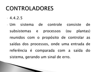  4.4.2.5
 Um sistema de controle consiste de
subsistemas e processos (ou plantas)
reunidos com o propósito de controlar as
saídas dos processos, onde uma entrada de
referência é comparada com a saída do
sistema, gerando um sinal de erro.
 