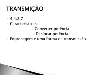  4.4.2.7
 Características:
 Converter potência
 Deslocar potência
 Engrenagem é uma forma de transmissão.
 