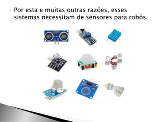  Por esta e muitas outras razões, esses
sistemas necessitam de sensores para robôs.
 