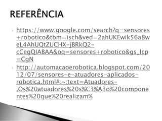  https://www.google.com/search?q=sensores
+robotico&tbm=isch&ved=2ahUKEwik56a8w
eL4AhUQtZUCHX-jBRkQ2-
cCegQIABAA&oq=sensores+robotico&gs_lcp
=CgN
 http://automacaoerobotica.blogspot.com/20
12/07/sensores-e-atuadores-aplicados-
robotica.html#:~:text=Atuadores-
,Os%20atuadores%20s%C3%A3o%20compone
ntes%20que%20realizam%
 