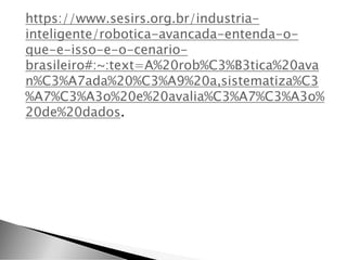 https://www.sesirs.org.br/industria-
inteligente/robotica-avancada-entenda-o-
que-e-isso-e-o-cenario-
brasileiro#:~:text=A%20rob%C3%B3tica%20ava
n%C3%A7ada%20%C3%A9%20a,sistematiza%C3
%A7%C3%A3o%20e%20avalia%C3%A7%C3%A3o%
20de%20dados.
 