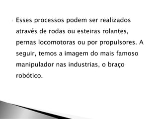  Esses processos podem ser realizados
através de rodas ou esteiras rolantes,
pernas locomotoras ou por propulsores. A
seguir, temos a imagem do mais famoso
manipulador nas industrias, o braço
robótico.
 