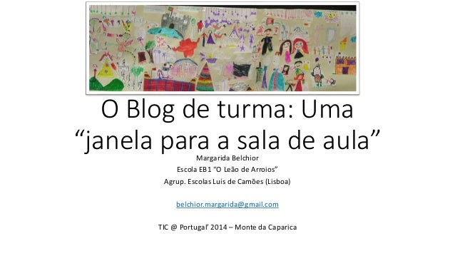 O Blog de turma: Uma
“janela para a sala de aula”Margarida Belchior
Escola EB1 “O Leão de Arroios”
Agrup. Escolas Luís de ...