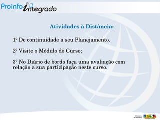 Atividades à Distância:
1º De continuidade a seu Planejamento.
2º Visite o Módulo do Curso;
3º No Diário de bordo faça uma avaliação com 
relação a sua participação neste curso. 

 